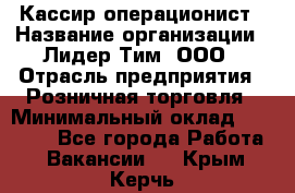 Кассир-операционист › Название организации ­ Лидер Тим, ООО › Отрасль предприятия ­ Розничная торговля › Минимальный оклад ­ 14 000 - Все города Работа » Вакансии   . Крым,Керчь